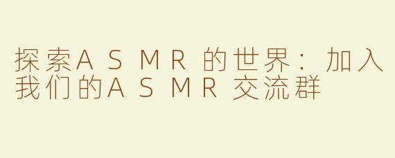探索ASMR的世界：加入我们的ASMR交流群