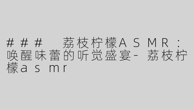 ### 荔枝柠檬ASMR：唤醒味蕾的听觉盛宴