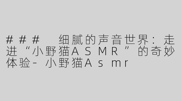 ### 细腻的声音世界：走进“小野猫ASMR”的奇妙体验-小野猫Asmr