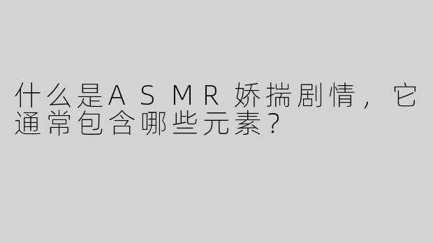 什么是ASMR娇揣剧情，它通常包含哪些元素？
