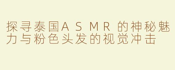 探寻泰国ASMR的神秘魅力与粉色头发的视觉冲击
