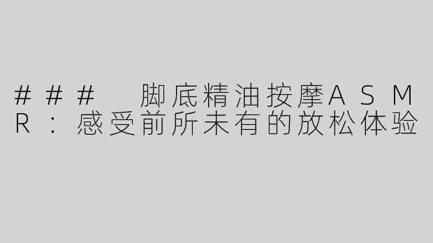 ### 脚底精油按摩ASMR：感受前所未有的放松体验