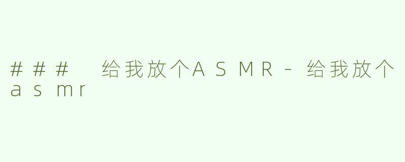 ### 给我放个ASMR-给我放个asmr