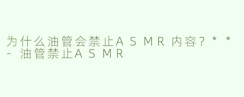为什么油管会禁止ASMR内容？**