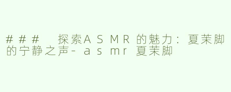 ### 探索ASMR的魅力：夏茉脚的宁静之声-asmr夏茉脚