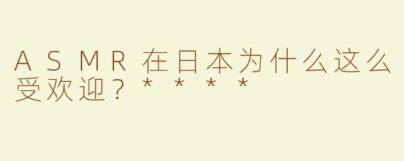 ASMR在日本为什么这么受欢迎？****