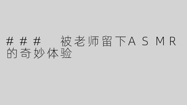 ### 被老师留下ASMR的奇妙体验