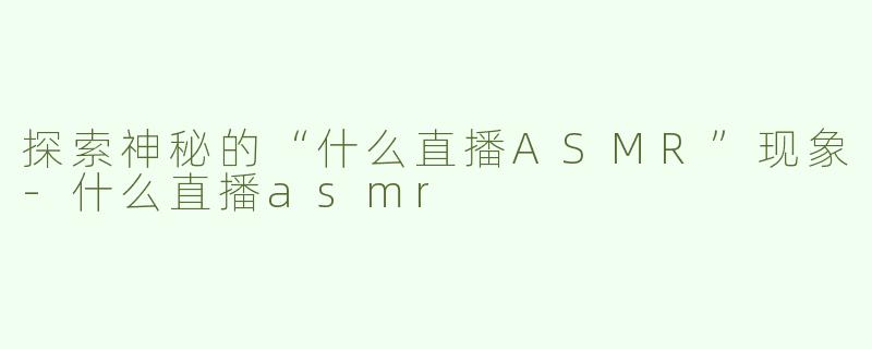 探索神秘的“什么直播ASMR”现象-什么直播asmr