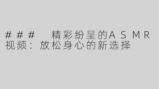 ### 精彩纷呈的ASMR视频：放松身心的新选择