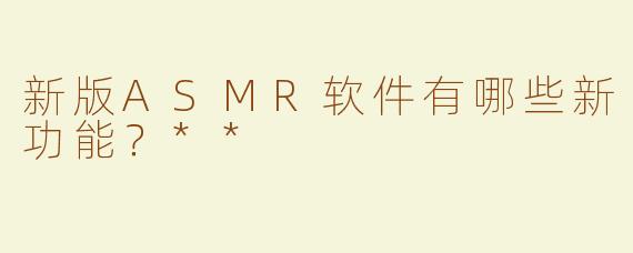 新版ASMR软件有哪些新功能？**