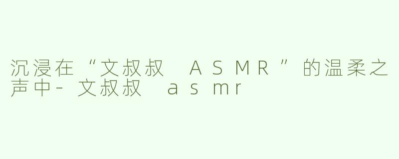沉浸在“文叔叔 ASMR”的温柔之声中