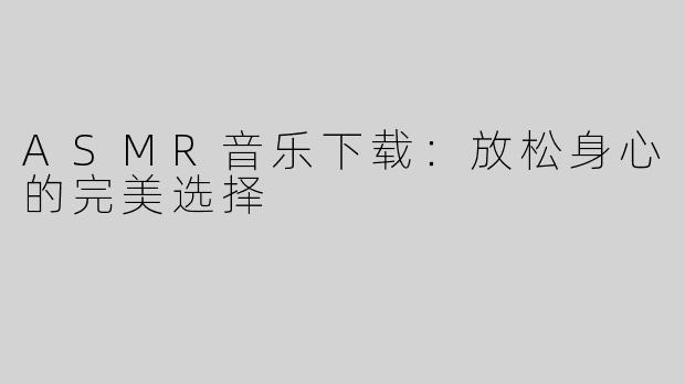 ASMR音乐下载：放松身心的完美选择