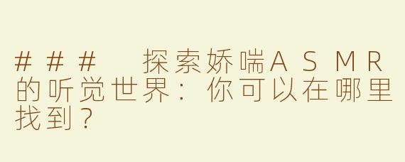 ### 探索娇喘ASMR的听觉世界：你可以在哪里找到？