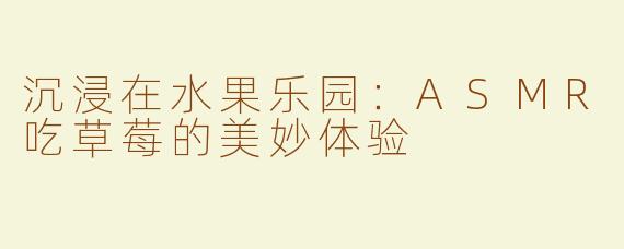 沉浸在水果乐园：ASMR吃草莓的美妙体验