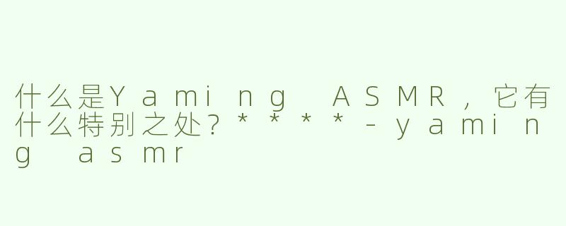 什么是Yaming ASMR，它有什么特别之处？****