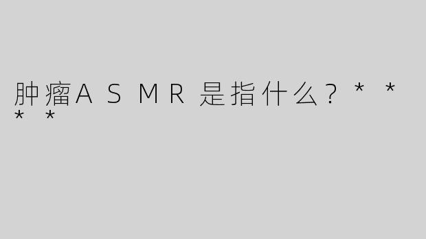 肿瘤ASMR是指什么？****