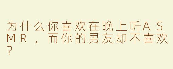 为什么你喜欢在晚上听ASMR，而你的男友却不喜欢？