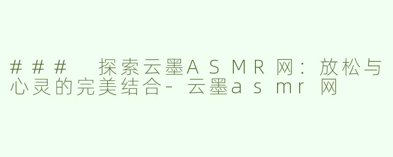 ### 探索云墨ASMR网：放松与心灵的完美结合-云墨asmr网