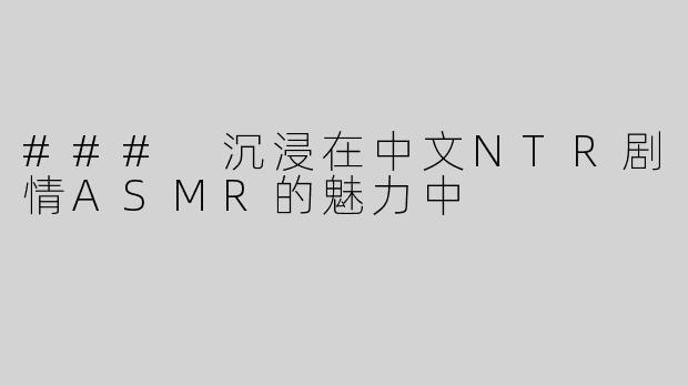 ### 沉浸在中文NTR剧情ASMR的魅力中