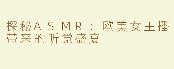 探秘ASMR：欧美女主播带来的听觉盛宴