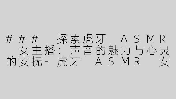 ### 探索虎牙 ASMR 女主播：声音的魅力与心灵的安抚