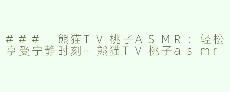 ### 熊猫TV桃子ASMR：轻松享受宁静时刻-熊猫TV桃子asmr