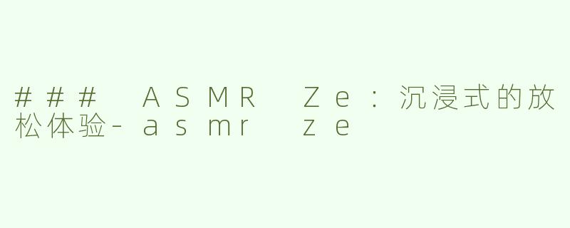 ### ASMR Ze：沉浸式的放松体验-asmr ze