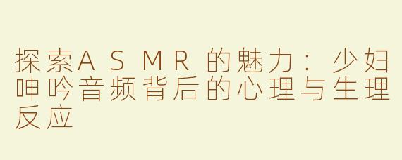 探索ASMR的魅力：少妇呻吟音频背后的心理与生理反应