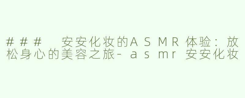 ### 安安化妆的ASMR体验：放松身心的美容之旅-asmr安安化妆