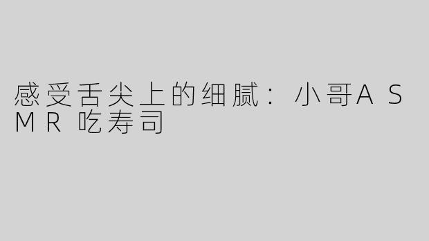 感受舌尖上的细腻：小哥ASMR吃寿司
