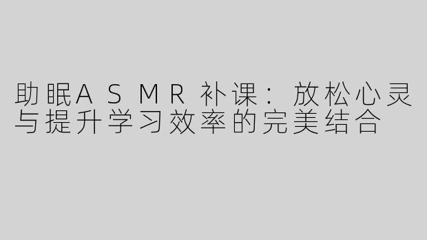 助眠ASMR补课：放松心灵与提升学习效率的完美结合