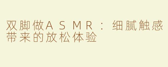 双脚做ASMR：细腻触感带来的放松体验