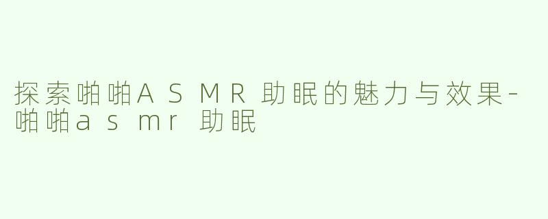 探索啪啪ASMR助眠的魅力与效果-啪啪asmr助眠