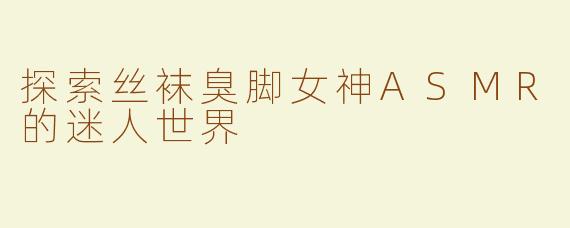 探索丝袜臭脚女神ASMR的迷人世界
