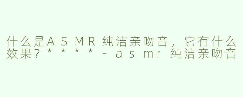 什么是ASMR纯洁亲吻音，它有什么效果？****-asmr纯洁亲吻音