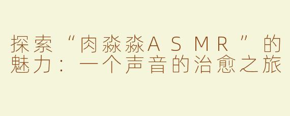 探索“肉淼淼ASMR”的魅力：一个声音的治愈之旅