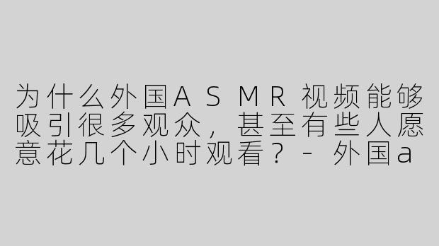 为什么外国ASMR视频能够吸引很多观众，甚至有些人愿意花几个小时观看？