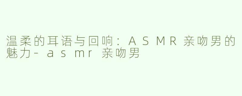 温柔的耳语与回响：ASMR亲吻男的魅力