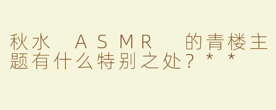 秋水 ASMR 的青楼主题有什么特别之处？**  