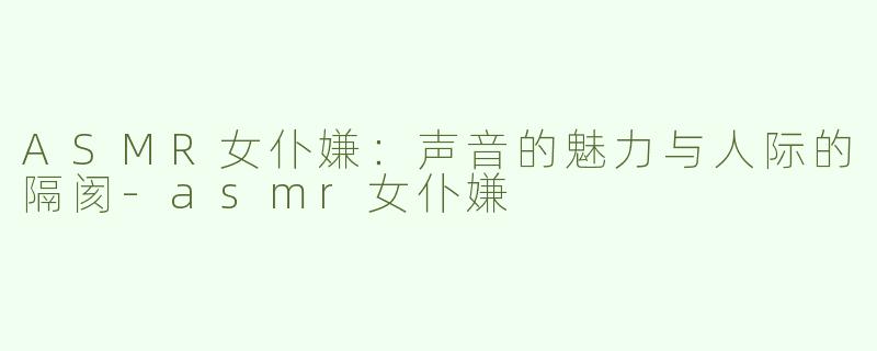 ASMR女仆嫌：声音的魅力与人际的隔阂