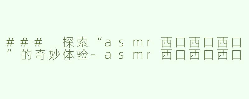 ### 探索“asmr西口西口西口”的奇妙体验-asmr西口西口西口