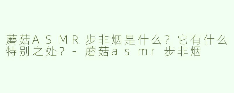 蘑菇ASMR步非烟是什么？它有什么特别之处？