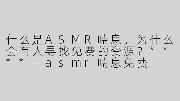什么是ASMR喘息，为什么会有人寻找免费的资源？****