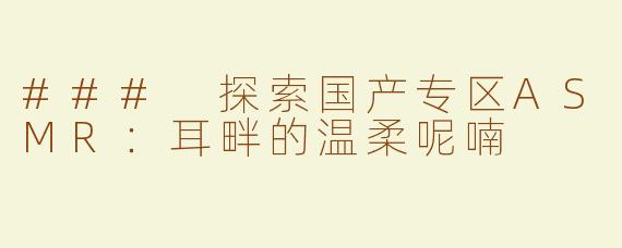 ### 探索国产专区ASMR：耳畔的温柔呢喃