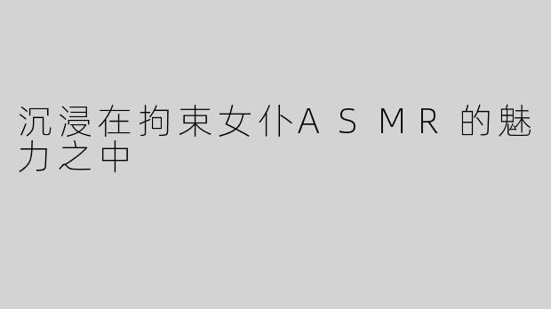 沉浸在拘束女仆ASMR的魅力之中