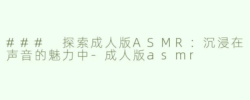 ### 探索成人版ASMR：沉浸在声音的魅力中-成人版asmr