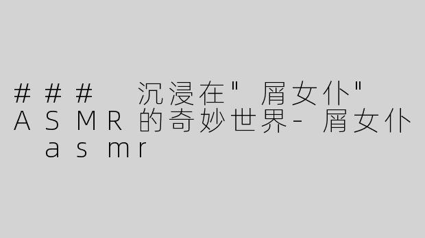 ### 沉浸在"屑女仆" ASMR的奇妙世界