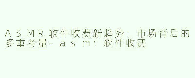 ASMR软件收费新趋势：市场背后的多重考量-asmr软件收费