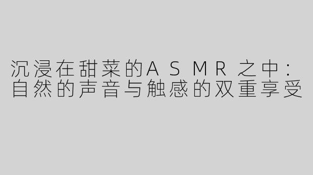 沉浸在甜菜的ASMR之中：自然的声音与触感的双重享受