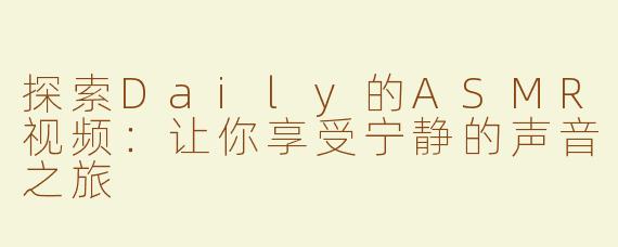 探索Daily的ASMR视频：让你享受宁静的声音之旅